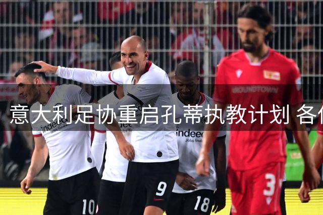 意大利足协重启孔蒂执教计划 各俱乐部全力支持国家队重建