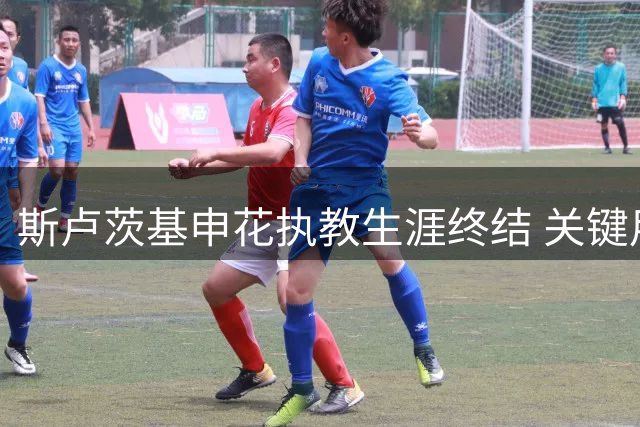 斯卢茨基申花执教生涯终结 关键用人争议成离任导火索