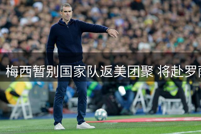 梅西暂别国家队返美团聚 将赴罗萨里奥探视双亲