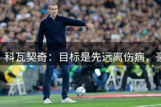 科瓦契奇：目标是先远离伤病，豪门签球星很正常，我已习惯竞争