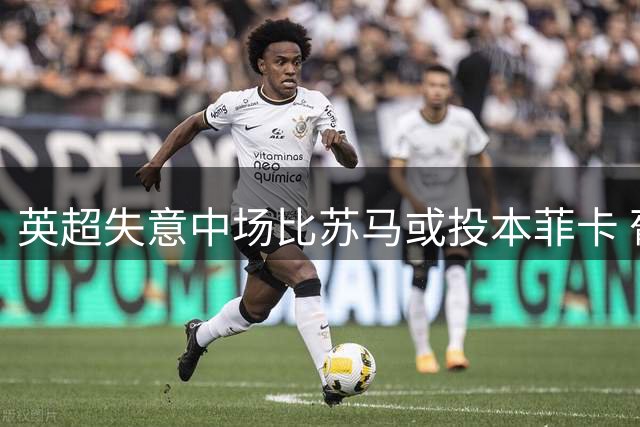英超失意中场比苏马或投本菲卡 葡超豪门欲借免签补强中场
