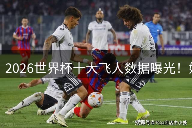 2026世界杯十大飞人数据曝光！姆巴佩冲刺时速37.61公里称王
