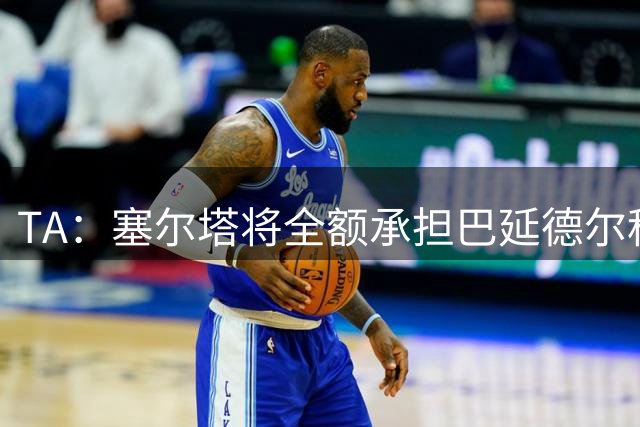 TA：塞尔塔将全额承担巴延德尔租借期间薪水，买断费不到400万欧